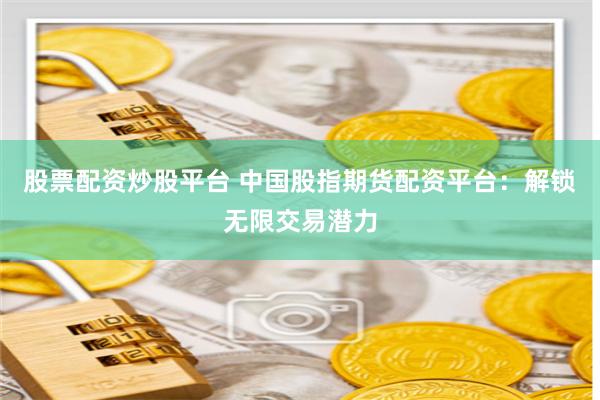 股票配资炒股平台 中国股指期货配资平台：解锁无限交易潜力