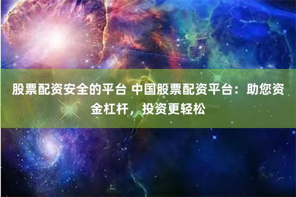 股票配资安全的平台 中国股票配资平台：助您资金杠杆，投资更轻松