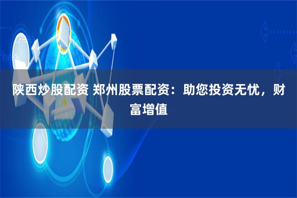 陕西炒股配资 郑州股票配资：助您投资无忧，财富增值