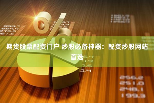 期货股票配资门户 炒股必备神器：配资炒股网站首选