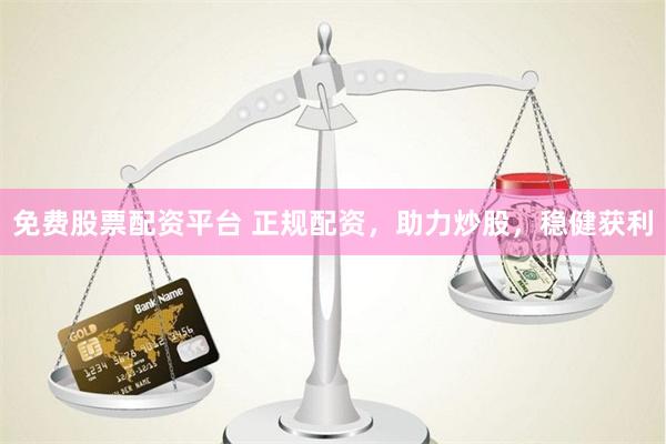免费股票配资平台 正规配资，助力炒股，稳健获利