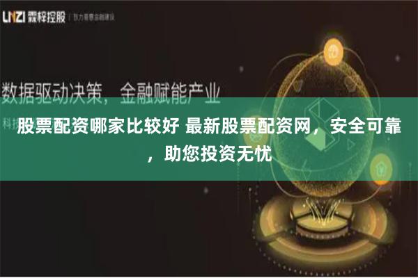 股票配资哪家比较好 最新股票配资网，安全可靠，助您投资无忧