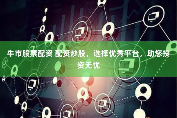 牛市股票配资 配资炒股，选择优秀平台，助您投资无忧