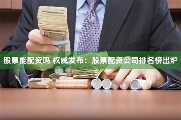 股票能配资吗 权威发布：股票配资公司排名榜出炉