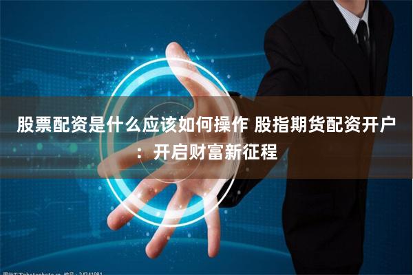 股票配资是什么应该如何操作 股指期货配资开户：开启财富新征程