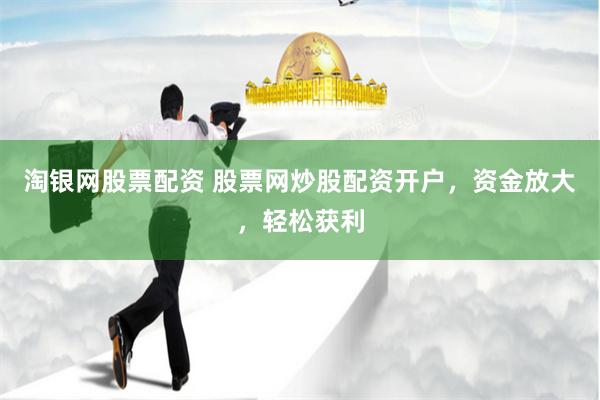 淘银网股票配资 股票网炒股配资开户，资金放大，轻松获利