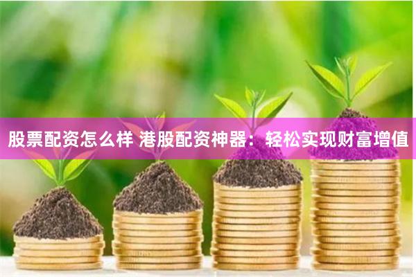 股票配资怎么样 港股配资神器：轻松实现财富增值