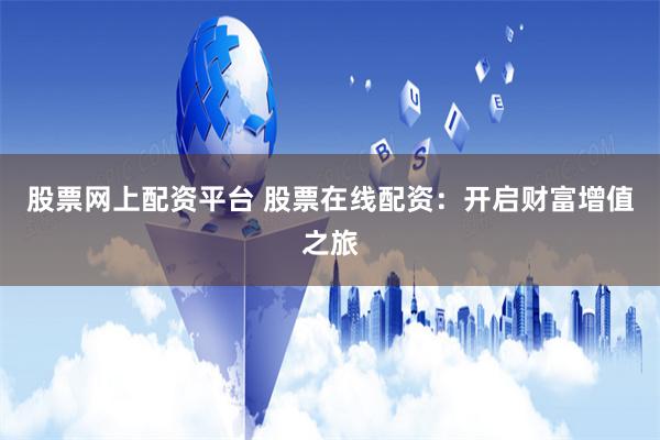 股票网上配资平台 股票在线配资：开启财富增值之旅