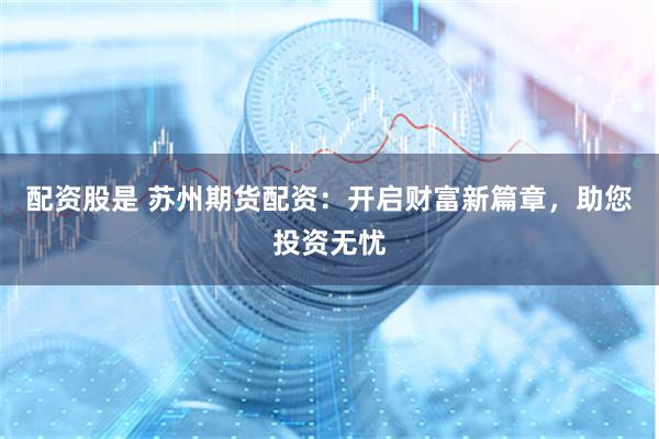 配资股是 苏州期货配资：开启财富新篇章，助您投资无忧