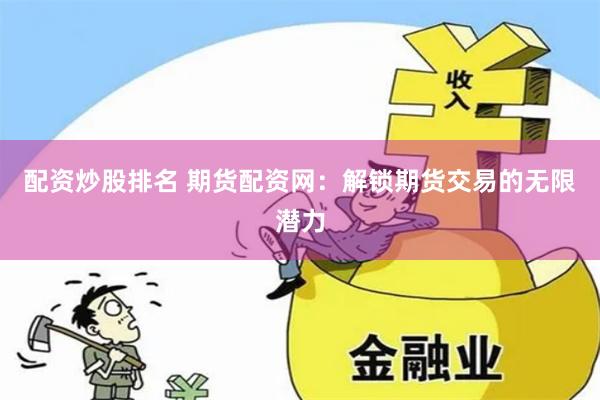 配资炒股排名 期货配资网：解锁期货交易的无限潜力