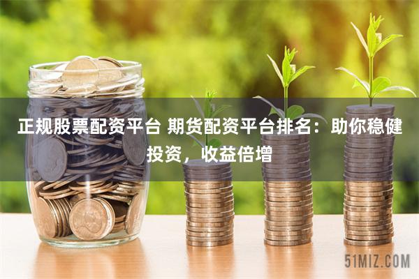 正规股票配资平台 期货配资平台排名：助你稳健投资，收益倍增