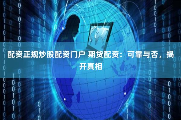 配资正规炒股配资门户 期货配资：可靠与否，揭开真相