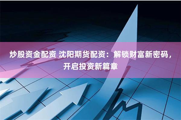 炒股资金配资 沈阳期货配资：解锁财富新密码，开启投资新篇章