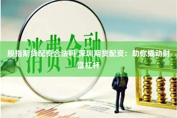 股指期货配资合法吗 深圳期货配资：助你撬动财富杠杆