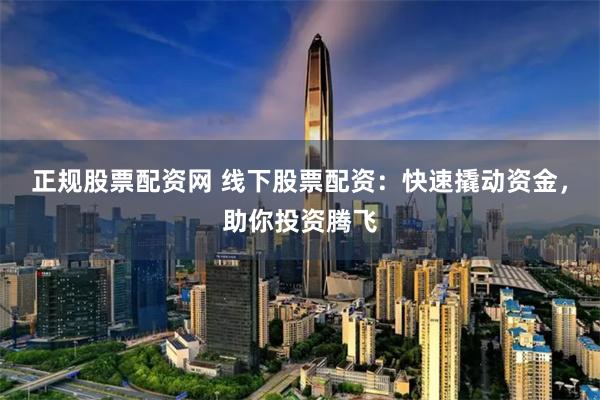 正规股票配资网 线下股票配资：快速撬动资金，助你投资腾飞