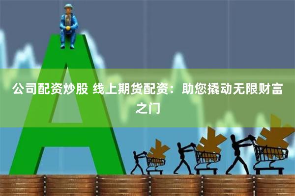 公司配资炒股 线上期货配资：助您撬动无限财富之门