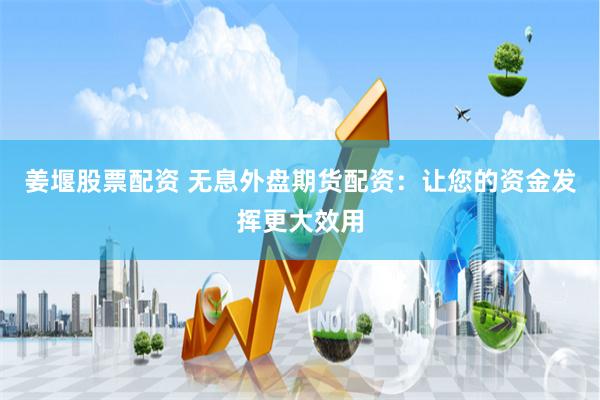 姜堰股票配资 无息外盘期货配资：让您的资金发挥更大效用