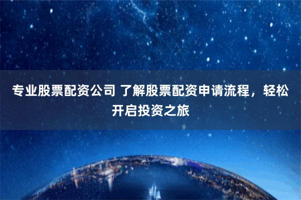 专业股票配资公司 了解股票配资申请流程，轻松开启投资之旅