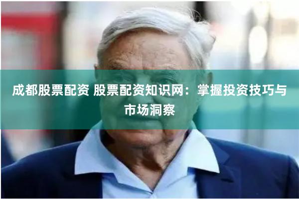 成都股票配资 股票配资知识网：掌握投资技巧与市场洞察