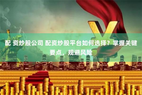 配 资炒股公司 配资炒股平台如何选择？掌握关键要点，规避风险