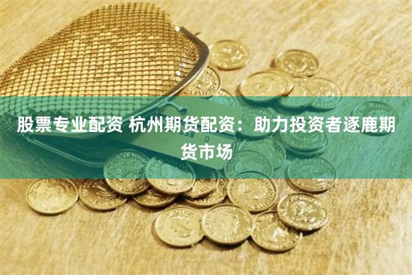 股票专业配资 杭州期货配资：助力投资者逐鹿期货市场