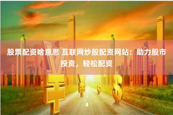 股票配资啥意思 互联网炒股配资网站：助力股市投资，轻松配资
