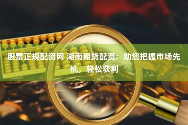 股票正规配资网 湖南期货配资：助您把握市场先机，轻松获利