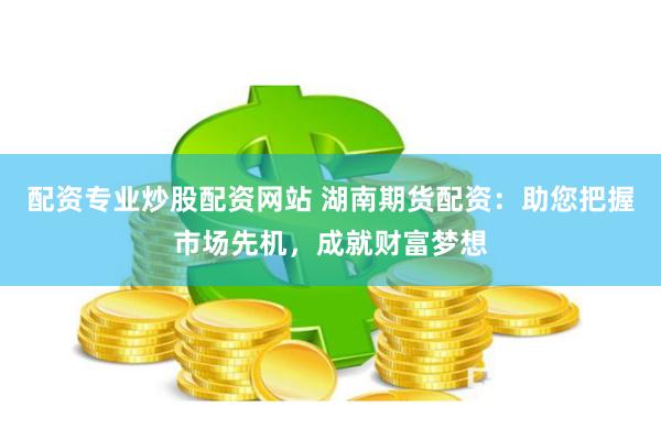 配资专业炒股配资网站 湖南期货配资：助您把握市场先机，成就财富梦想