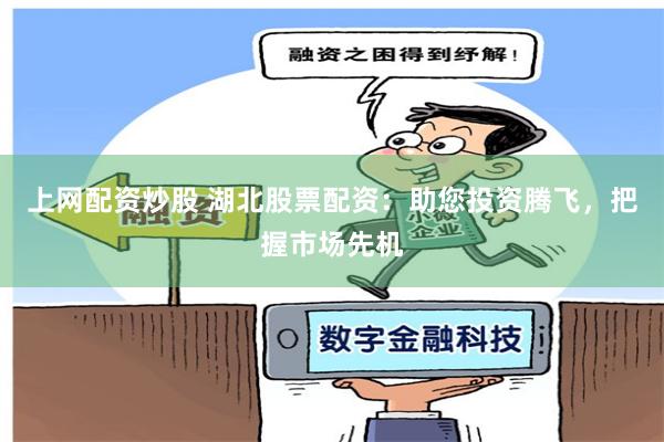 上网配资炒股 湖北股票配资：助您投资腾飞，把握市场先机