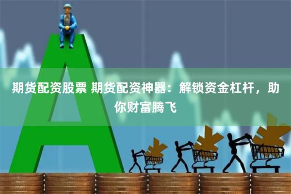 期货配资股票 期货配资神器：解锁资金杠杆，助你财富腾飞