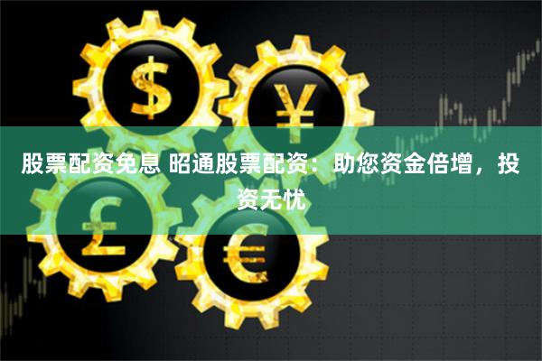 股票配资免息 昭通股票配资：助您资金倍增，投资无忧
