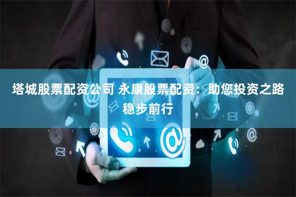 塔城股票配资公司 永康股票配资：助您投资之路稳步前行
