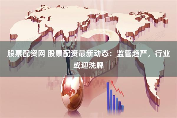 股票配资网 股票配资最新动态：监管趋严，行业或迎洗牌