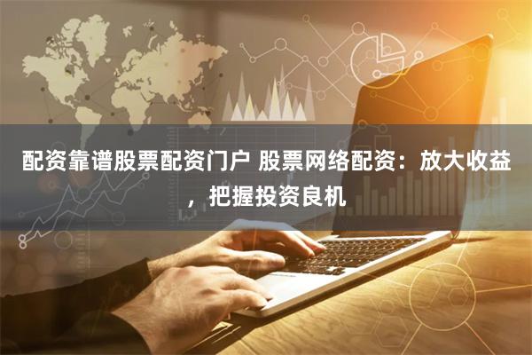配资靠谱股票配资门户 股票网络配资：放大收益，把握投资良机