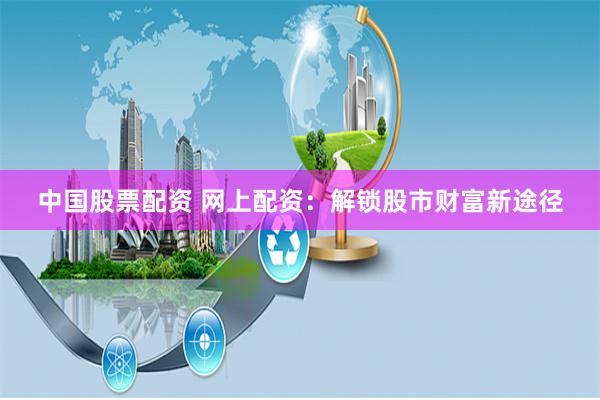 中国股票配资 网上配资：解锁股市财富新途径