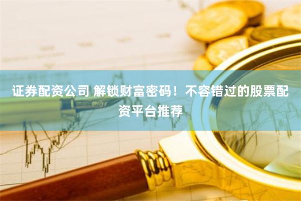 证券配资公司 解锁财富密码！不容错过的股票配资平台推荐
