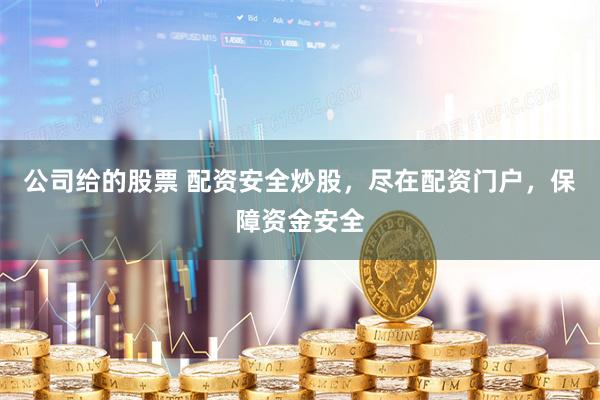 公司给的股票 配资安全炒股，尽在配资门户，保障资金安全