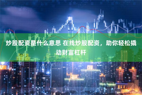 炒股配资是什么意思 在线炒股配资，助你轻松撬动财富杠杆