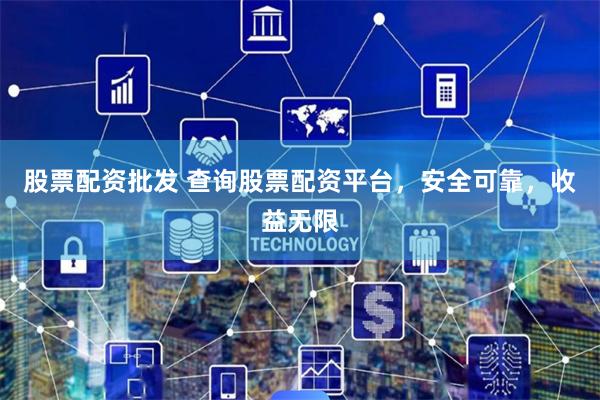 股票配资批发 查询股票配资平台，安全可靠，收益无限