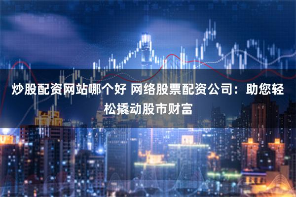 炒股配资网站哪个好 网络股票配资公司：助您轻松撬动股市财富