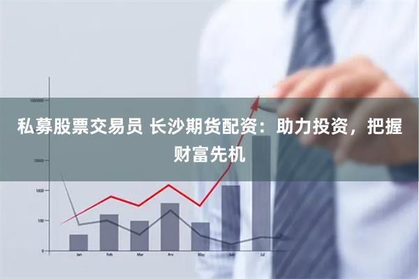 私募股票交易员 长沙期货配资:助力投资,把握财富先机