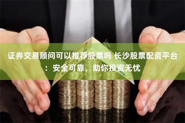证券交易顾问可以推荐股票吗 长沙股票配资平台:安全可靠,助你投资无忧