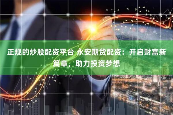 正规的炒股配资平台 永安期货配资:开启财富新篇章,助力投资梦想