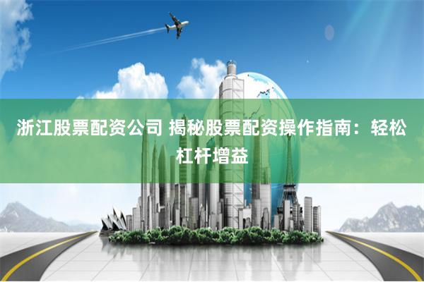 浙江股票配资公司 揭秘股票配资操作指南：轻松杠杆增益