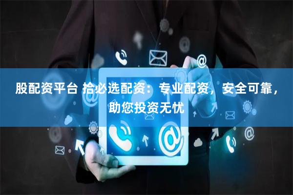 股配资平台 拾必选配资:专业配资,安全可靠,助您投资无忧