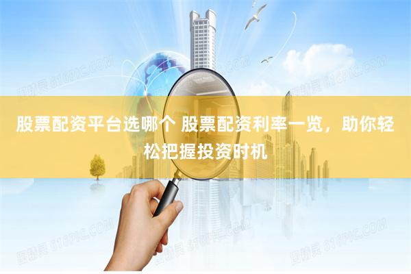 股票配资平台选哪个 股票配资利率一览，助你轻松把握投资时机
