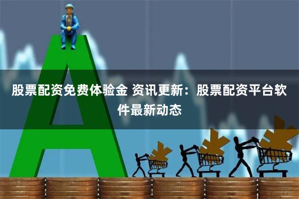 股票配资免费体验金 资讯更新:股票配资平台软件最新动态