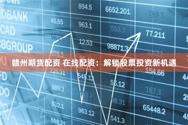 赣州期货配资 在线配资:解锁股票投资新机遇