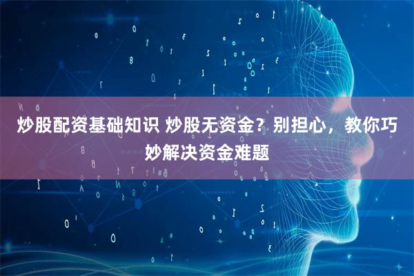 炒股配资基础知识 炒股无资金?别担心,教你巧妙解决资金难题