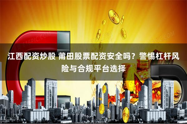 江西配资炒股 莆田股票配资安全吗?警惕杠杆风险与合规平台选择